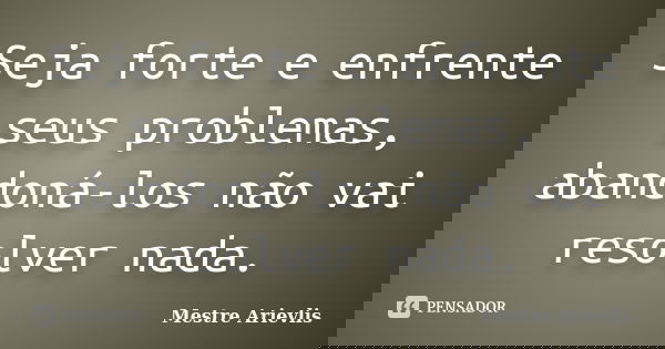 Seja forte e enfrente seus problemas, abandoná-los não vai resolver nada.... Frase de Mestre Ariévlis.