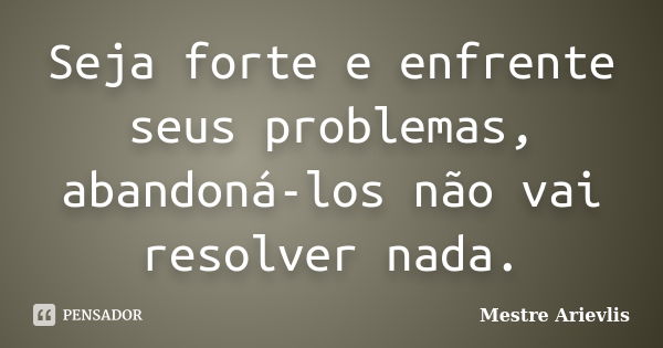 Seja forte e enfrente seus problemas, abandoná-los não vai resolver nada.... Frase de Mestre Ariévlis.