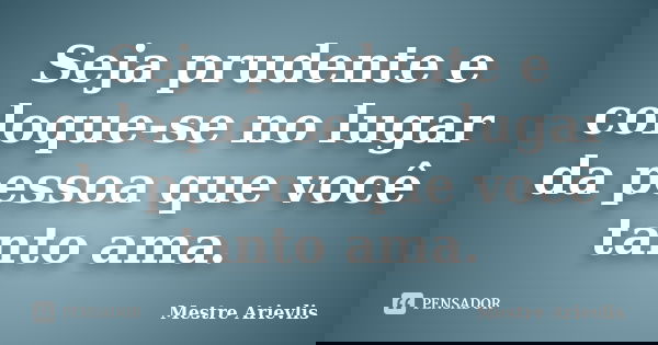 Seja prudente e coloque-se no lugar da pessoa que você tanto ama.... Frase de Mestre Ariévlis.