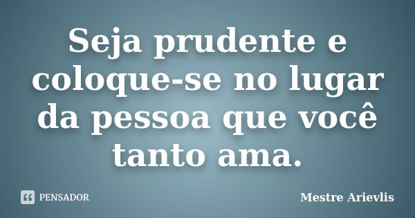 Seja prudente e coloque-se no lugar da pessoa que você tanto ama.... Frase de Mestre Ariévlis.