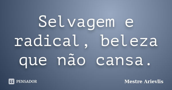 Selvagem e radical, beleza que não cansa.... Frase de Mestre Ariévlis.