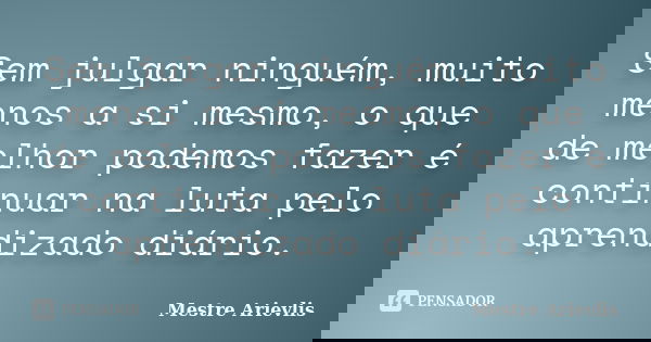 Sem julgar ninguém, muito menos a si mesmo, o que de melhor podemos fazer é continuar na luta pelo aprendizado diário.... Frase de Mestre Ariévlis.