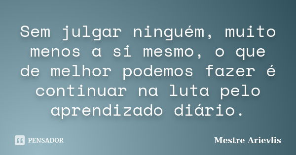 Sem julgar ninguém, muito menos a si mesmo, o que de melhor podemos fazer é continuar na luta pelo aprendizado diário.... Frase de Mestre Ariévlis.