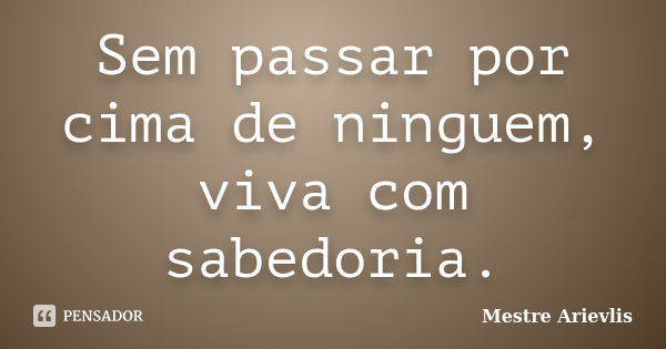 Sem passar por cima de ninguem, viva com sabedoria.... Frase de Mestre Ariévlis.