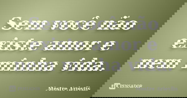 Sem você não existe amor e nem minha vida.... Frase de Mestre Ariévlis.