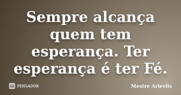 Sempre alcança quem tem esperança. Ter esperança é ter Fé.... Frase de Mestre Ariévlis.