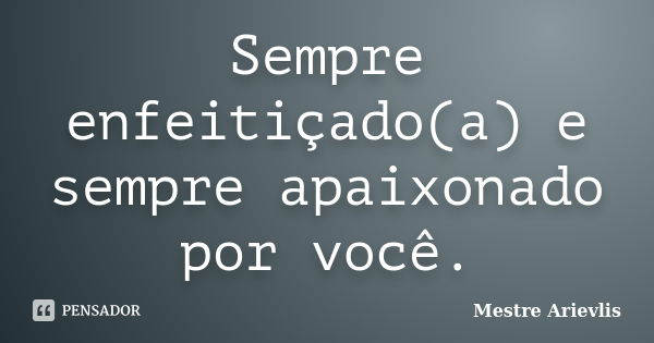 Sempre enfeitiçado(a) e sempre apaixonado por você.... Frase de Mestre Ariévlis.