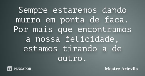 Sempre estaremos dando murro em ponta de faca. Por mais que encontramos a nossa felicidade, estamos tirando a de outro.... Frase de Mestre Ariévlis.