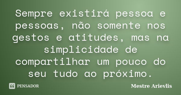 Sempre existirá pessoa e pessoas, não somente nos gestos e atitudes, mas na simplicidade de compartilhar um pouco do seu tudo ao próximo.... Frase de Mestre Ariévlis.