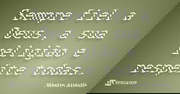 Sempre fiel a Deus, a sua religião e respeite todas.... Frase de Mestre Ariévlis.