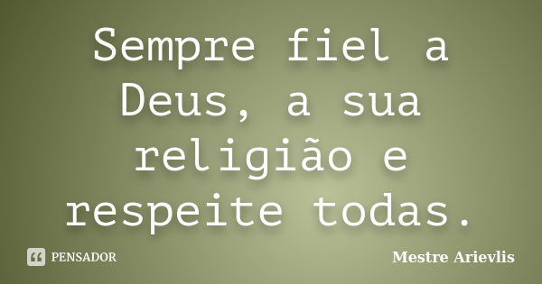 Sempre fiel a Deus, a sua religião e respeite todas.... Frase de Mestre Ariévlis.