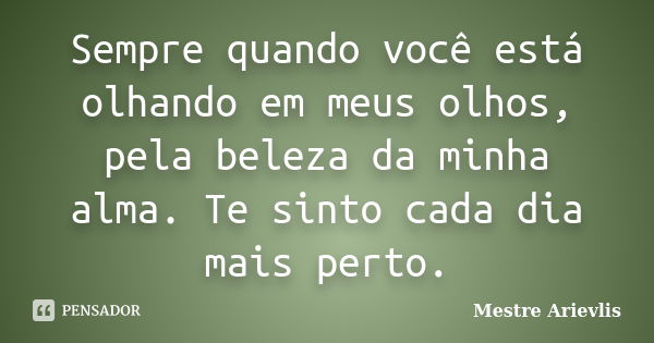 Sempre quando você está olhando em meus olhos, pela beleza da minha alma. Te sinto cada dia mais perto.... Frase de Mestre Ariévlis.