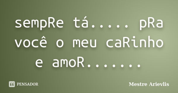 sempRe tá..... pRa você o meu caRinho e amoR.......... Frase de Mestre Ariévlis.