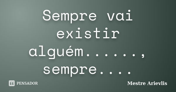 Sempre vai existir alguém......, sempre....... Frase de Mestre Ariévlis.