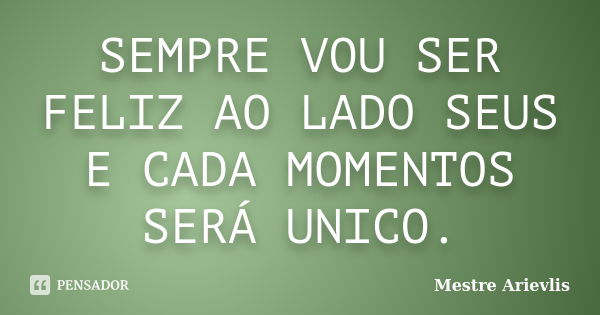 SEMPRE VOU SER FELIZ AO LADO SEUS E CADA MOMENTOS SERÁ UNICO.... Frase de Mestre Ariévlis.