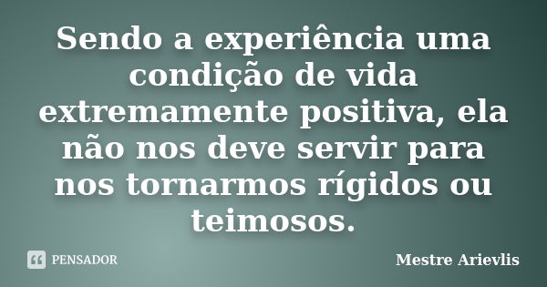 Sendo a experiência uma condição de vida extremamente positiva, ela não nos deve servir para nos tornarmos rígidos ou teimosos.... Frase de Mestre Ariévlis.