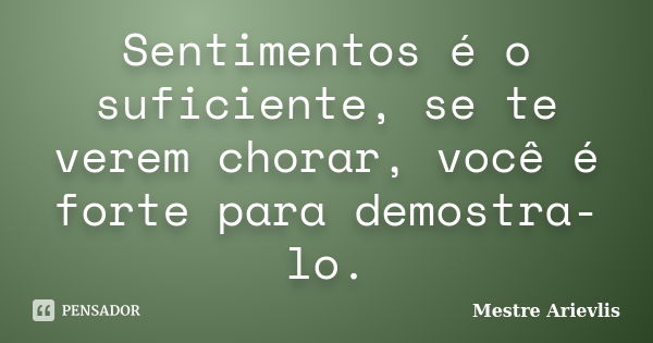 Sentimentos é o suficiente, se te verem chorar, você é forte para demostra-lo.... Frase de Mestre Ariévlis.