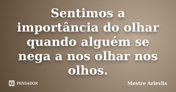 Sentimos a importância do olhar quando alguém se nega a nos olhar nos olhos.... Frase de Mestre Ariévlis.