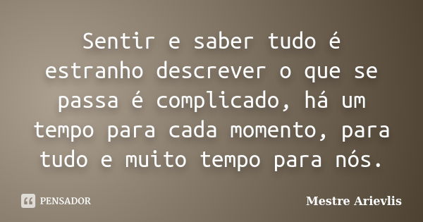 Sentir e saber tudo é estranho descrever o que se passa é complicado, há um tempo para cada momento, para tudo e muito tempo para nós.... Frase de Mestre Ariévlis.