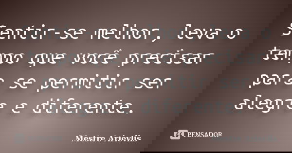 Sentir-se melhor, leva o tempo que você precisar para se permitir ser alegre e diferente.... Frase de Mestre Ariévlis.