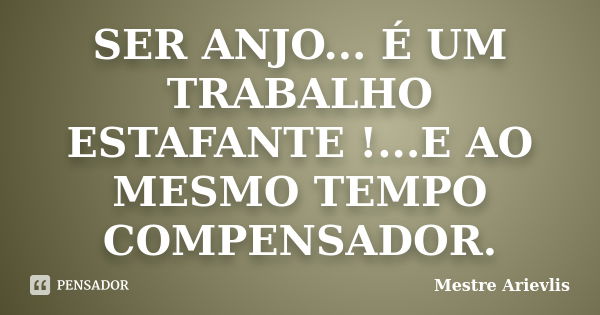 SER ANJO... É UM TRABALHO ESTAFANTE !...E AO MESMO TEMPO COMPENSADOR.... Frase de Mestre Ariévlis.