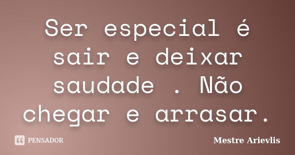 Ser especial é sair e deixar saudade . Não chegar e arrasar.... Frase de Mestre Ariévlis.