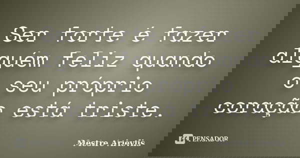 Ser forte é fazer alguém feliz quando o seu próprio coração está triste.... Frase de Mestre Ariévlis.