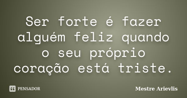 Ser forte é fazer alguém feliz quando o seu próprio coração está triste.... Frase de Mestre Ariévlis.