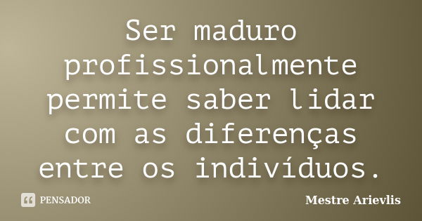 Ser maduro profissionalmente permite saber lidar com as diferenças entre os indivíduos.... Frase de Mestre Ariévlis.