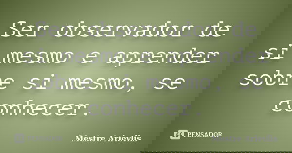 Ser observador de si mesmo e aprender sobre si mesmo, se conhecer.... Frase de Mestre Ariévlis.