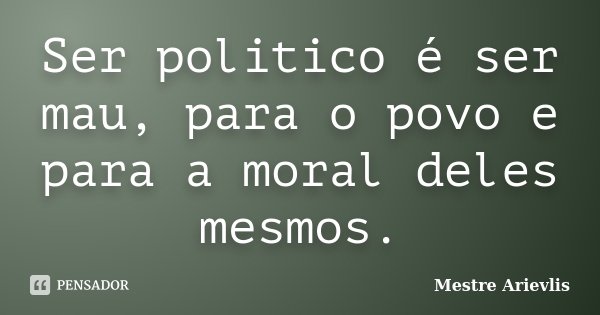 Ser politico é ser mau, para o povo e para a moral deles mesmos.... Frase de Mestre Ariévlis.