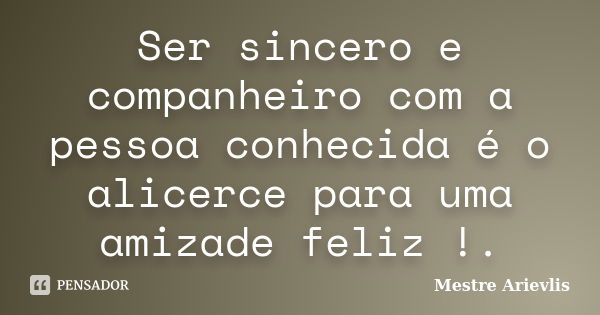 Ser sincero e companheiro com a pessoa conhecida é o alicerce para uma amizade feliz !.... Frase de Mestre Ariévlis.