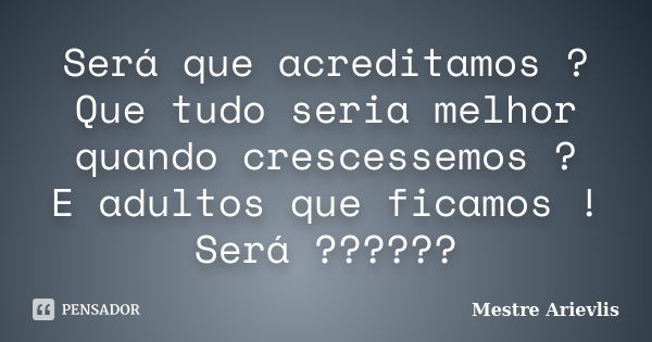 Será que acreditamos ? Que tudo seria melhor quando crescessemos ? E adultos que ficamos ! Será ??????... Frase de Mestre Ariévlis.