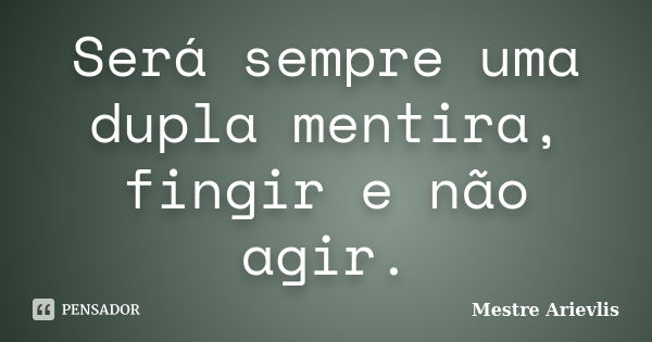 Será sempre uma dupla mentira, fingir e não agir.... Frase de Mestre Ariévlis.