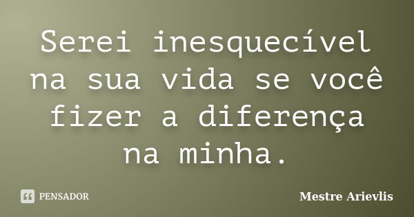 Serei inesquecível na sua vida se você fizer a diferença na minha.... Frase de Mestre Ariévlis.