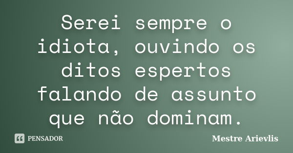 Serei sempre o idiota, ouvindo os ditos espertos falando de assunto que não dominam.... Frase de Mestre Ariévlis.