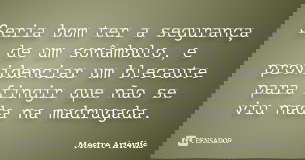 Seria bom ter a segurança de um sonâmbulo, e providenciar um blecaute para fingir que não se viu nada na madrugada.... Frase de Mestre Ariévlis.