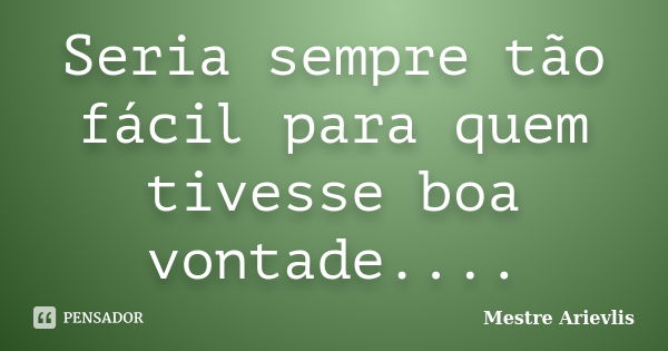 Seria sempre tão fácil para quem tivesse boa vontade....... Frase de Mestre Ariévlis.