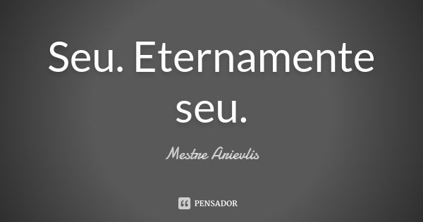 Seu. Eternamente seu.... Frase de Mestre Ariévlis.