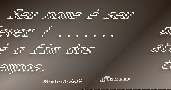 Seu nome é seu dever ! ....... até o fim dos tempos.... Frase de Mestre Ariévlis.