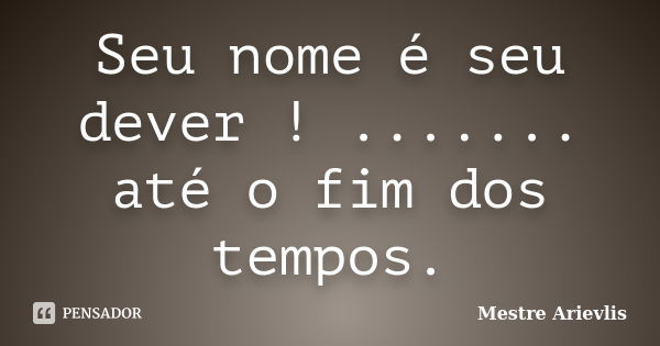 Seu nome é seu dever ! ....... até o fim dos tempos.... Frase de Mestre Ariévlis.