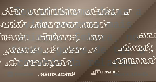 Seu otimismo deixa a vida amorosa mais animada. Embora, no fundo, goste de ter o comando da relação.... Frase de Mestre Ariévlis.