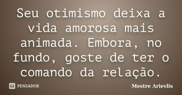 Seu otimismo deixa a vida amorosa mais animada. Embora, no fundo, goste de ter o comando da relação.... Frase de Mestre Ariévlis.