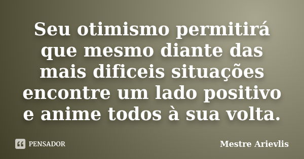 Seu otimismo permitirá que mesmo diante das mais dificeis situações encontre um lado positivo e anime todos à sua volta.... Frase de Mestre Ariévlis.