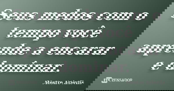 Seus medos com o tempo você aprende a encarar e dominar.... Frase de Mestre Ariévlis.