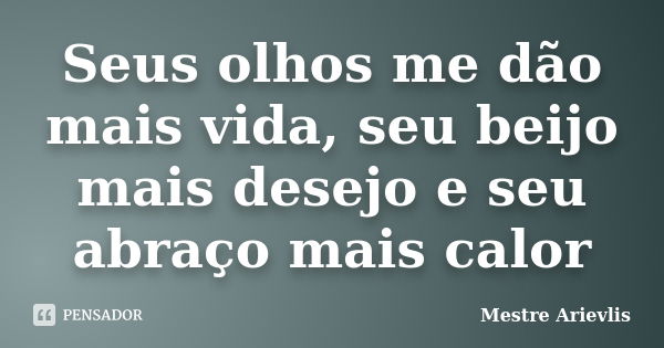 Seus olhos me dão mais vida, seu beijo mais desejo e seu abraço mais calor... Frase de Mestre Ariévlis.