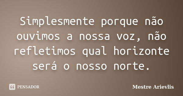 Simplesmente porque não ouvimos a nossa voz, não refletimos qual horizonte será o nosso norte.... Frase de Mestre Ariévlis.