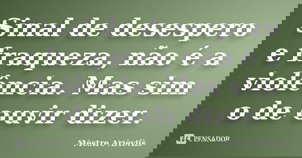 Sinal de desespero e fraqueza, não é a violência. Mas sim o de ouvir dizer.... Frase de Mestre Ariévlis.
