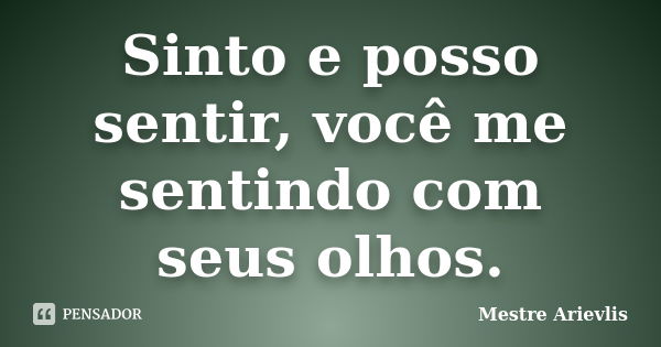 Sinto e posso sentir, você me sentindo com seus olhos.... Frase de Mestre Ariévlis.