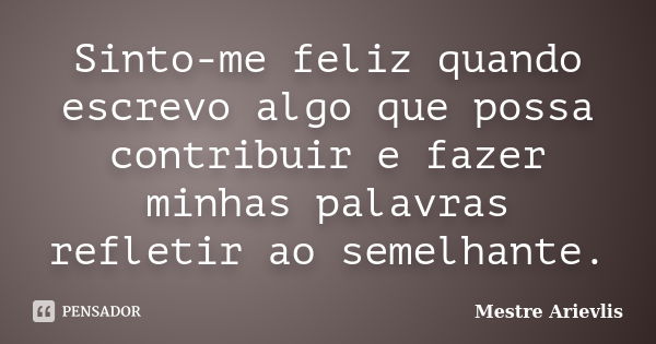 Sinto-me feliz quando escrevo algo que possa contribuir e fazer minhas palavras refletir ao semelhante.... Frase de Mestre Ariévlis.